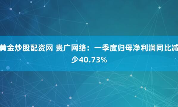黄金炒股配资网 贵广网络：一季度归母净利润同比减少40.73%