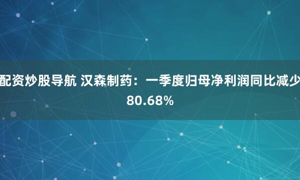 配资炒股导航 汉森制药：一季度归母净利润同比减少80.68%