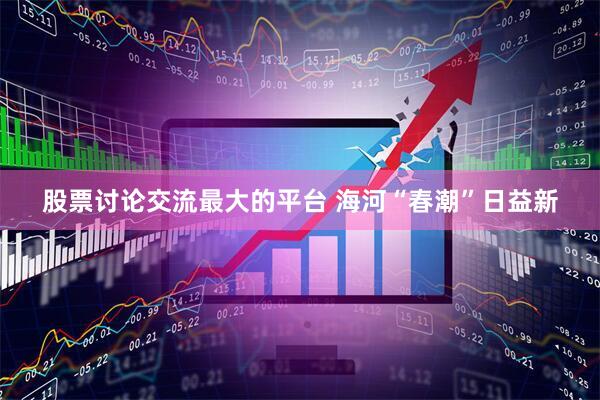 股票讨论交流最大的平台 海河“春潮”日益新