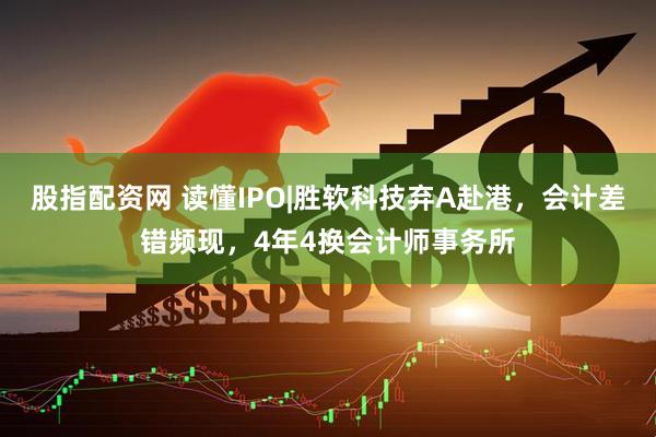 股指配资网 读懂IPO|胜软科技弃A赴港，会计差错频现，4年4换会计师事务所