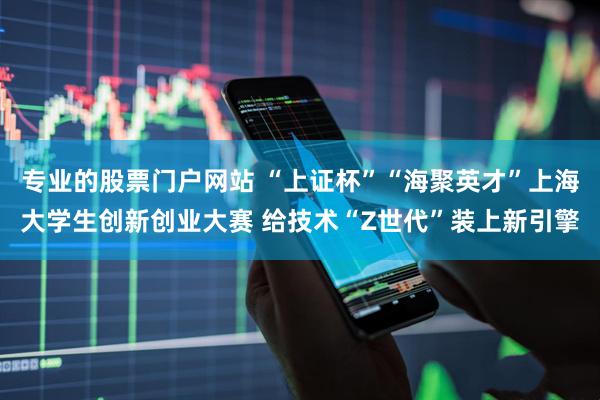 专业的股票门户网站 “上证杯”“海聚英才”上海大学生创新创业大赛 给技术“Z世代”装上新引擎