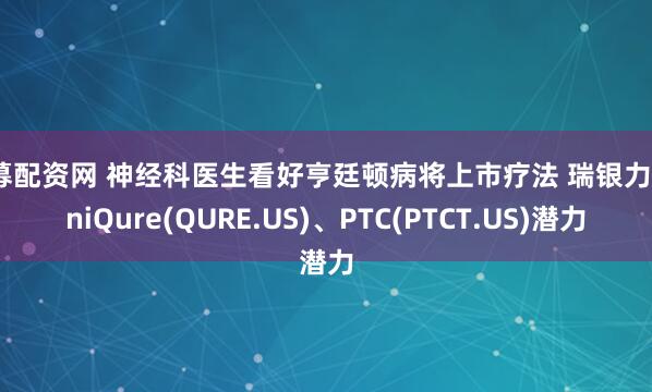 私募配资网 神经科医生看好亨廷顿病将上市疗法 瑞银力挺uniQure(QURE.US)、PTC(PTCT.US)潜力
