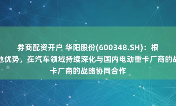 券商配资开户 华阳股份(600348.SH)：根据钠离子电池优势，在汽车领域持续深化与国内电动重卡厂商的战略协同合作