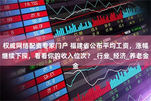 权威网络配资专家门户 福建省公布平均工资，涨幅继续下探，看看你的收入位次？_行业_经济_养老金