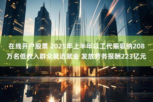 在线开户股票 2025年上半年以工代赈吸纳208万名低收入群众就近就业 发放劳务报酬223亿元