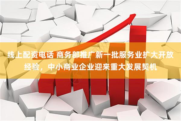 线上配资电话 商务部推广新一批服务业扩大开放经验，中小商业企业迎来重大发展契机