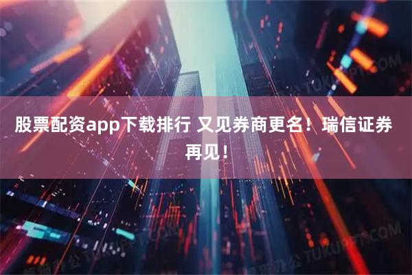 股票配资app下载排行 又见券商更名！瑞信证券 再见！