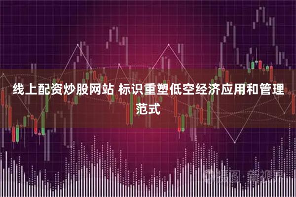 线上配资炒股网站 标识重塑低空经济应用和管理范式