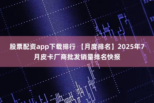 股票配资app下载排行 【月度排名】2025年7月皮卡厂商批发销量排名快报