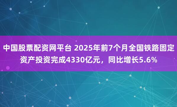 中国股票配资网平台 2025年前7个月全国铁路固定资产投资完成4330亿元，同比增长5.6%