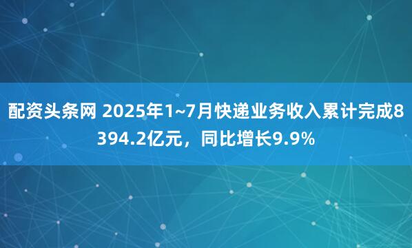 配资头条网 2025年1~7月快递业务收入累计完成8394.2亿元，同比增长9.9%