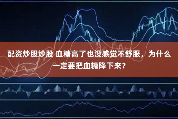 配资炒股炒股 血糖高了也没感觉不舒服，为什么一定要把血糖降下来？