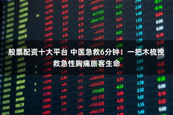 股票配资十大平台 中医急救6分钟！一把木梳挽救急性胸痛旅客生命