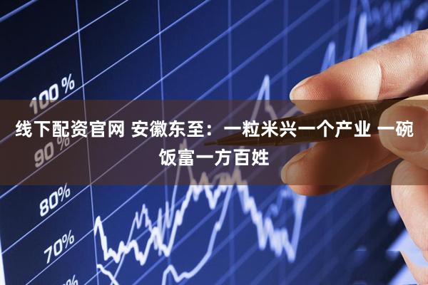 线下配资官网 安徽东至：一粒米兴一个产业 一碗饭富一方百姓