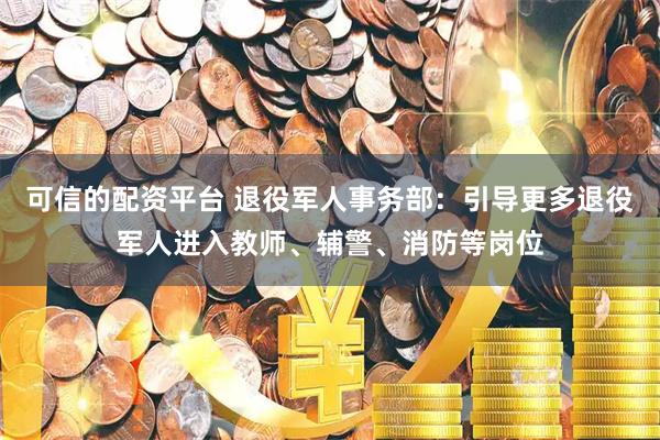 可信的配资平台 退役军人事务部：引导更多退役军人进入教师、辅警、消防等岗位